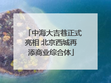 中海大吉巷正式亮相 北京西城再添商业综合体
