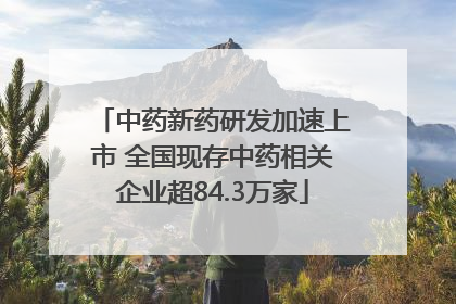 中药新药研发加速上市 全国现存中药相关企业超84.3万家
