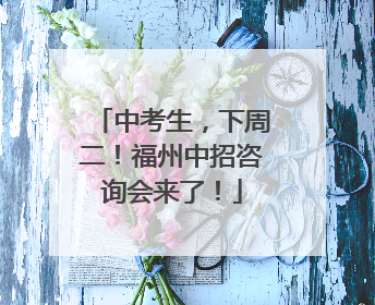 中考生，下周二！福州中招咨询会来了！
