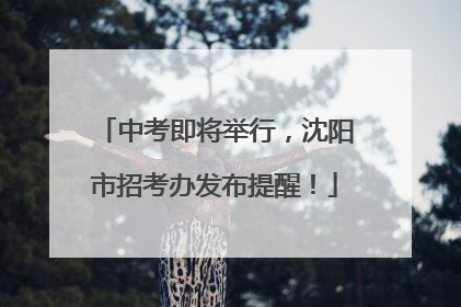 中考即将举行，沈阳市招考办发布提醒！