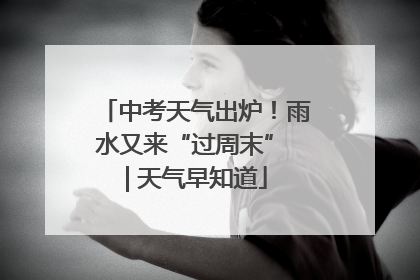中考天气出炉！雨水又来“过周末” | 天气早知道