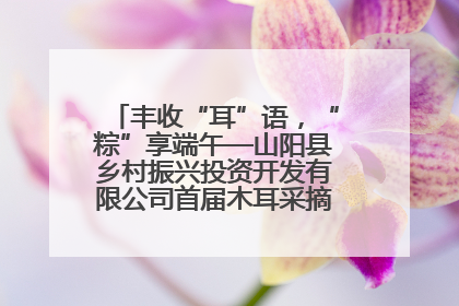 丰收“耳”语，“粽”享端午—山阳县乡村振兴投资开发有限公司首届木耳采摘活动盛大启幕