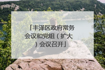 丰泽区政府常务会议和党组（扩大）会议召开