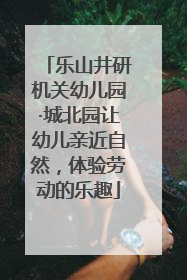 乐山井研机关幼儿园·城北园让幼儿亲近自然，体验劳动的乐趣