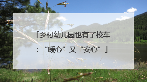 乡村幼儿园也有了校车：“暖心”又“安心”