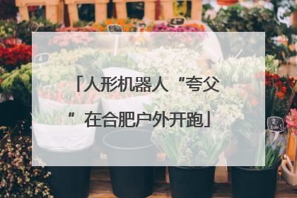 人形机器人“夸父”在合肥户外开跑