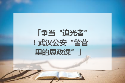 争当“追光者”！武汉公安“警营里的思政课”