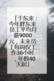 于东来：今年胖东来员工平均月薪9000元，未来员工每周仅工作36小时，年假40天起