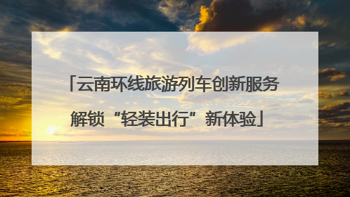 云南环线旅游列车创新服务 解锁“轻装出行”新体验