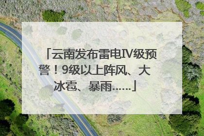 云南发布雷电Ⅳ级预警！9级以上阵风、大冰雹、暴雨……
