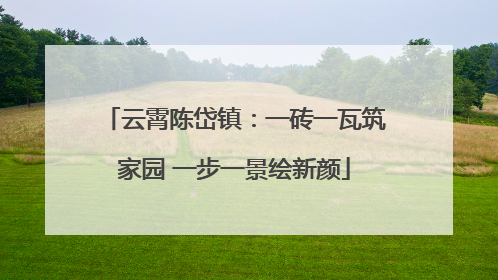 云霄陈岱镇：一砖一瓦筑家园 一步一景绘新颜