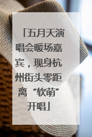 五月天演唱会暖场嘉宾，现身杭州街头零距离“软萌”开唱