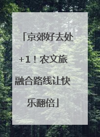 京郊好去处+1！农文旅融合路线让快乐翻倍