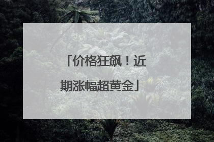 价格狂飙！近期涨幅超黄金