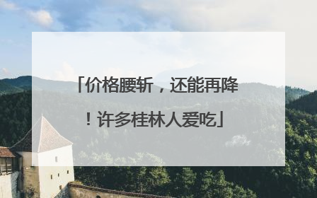 价格腰斩，还能再降！许多桂林人爱吃