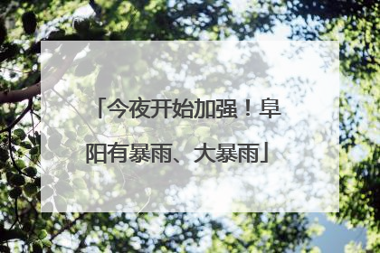 今夜开始加强！阜阳有暴雨、大暴雨