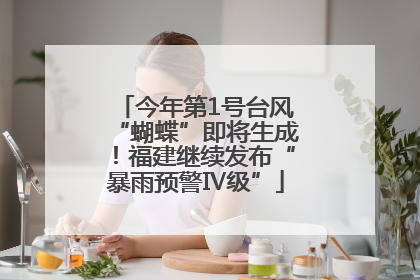 今年第1号台风“蝴蝶”即将生成！福建继续发布“暴雨预警Ⅳ级”