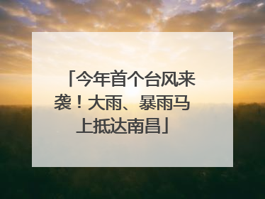 今年首个台风来袭！大雨、暴雨马上抵达南昌