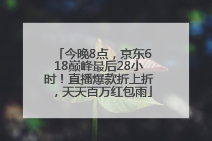 今晚8点，京东618巅峰最后28小时！直播爆款折上折，天天百万红包雨