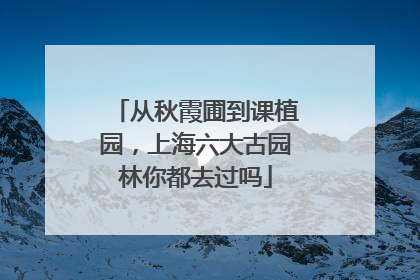 从秋霞圃到课植园，上海六大古园林你都去过吗