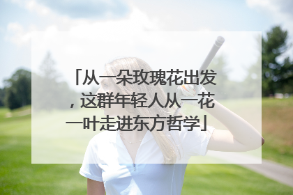 从一朵玫瑰花出发，这群年轻人从一花一叶走进东方哲学