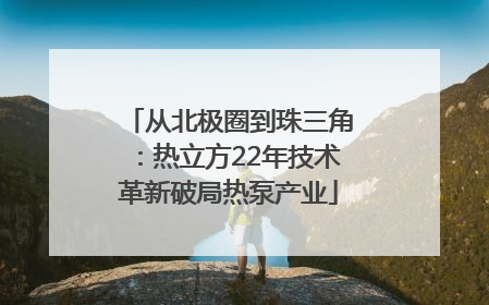 从北极圈到珠三角：热立方22年技术革新破局热泵产业