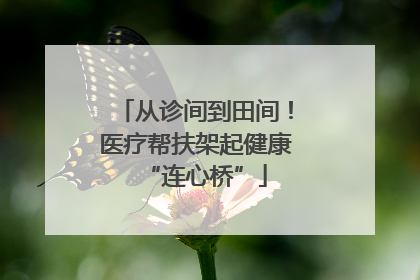 从诊间到田间！医疗帮扶架起健康“连心桥”