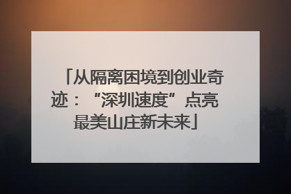 从隔离困境到创业奇迹：“深圳速度”点亮最美山庄新未来