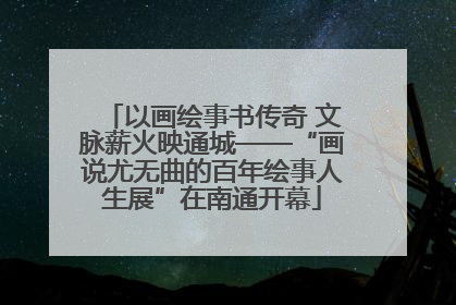 以画绘事书传奇 文脉薪火映通城——“画说尤无曲的百年绘事人生展”在南通开幕