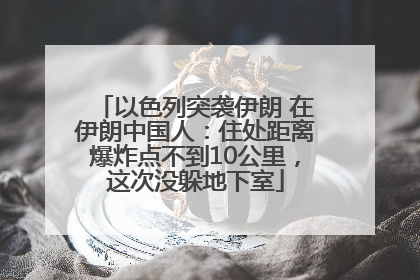以色列突袭伊朗 在伊朗中国人：住处距离爆炸点不到10公里，这次没躲地下室
