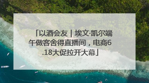 以酒会友｜埃文·凯尔端午做客舍得直播间，电商6.18大促拉开大幕