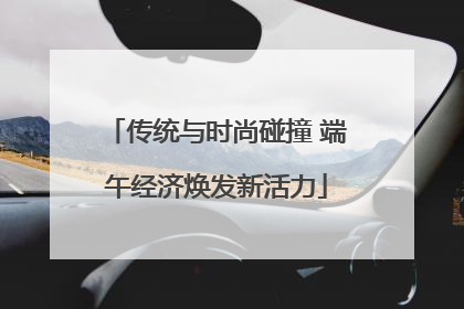 传统与时尚碰撞 端午经济焕发新活力