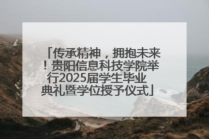 传承精神，拥抱未来！贵阳信息科技学院举行2025届学生毕业典礼暨学位授予仪式
