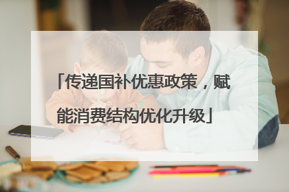 传递国补优惠政策，赋能消费结构优化升级