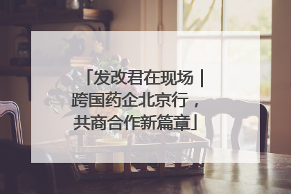 发改君在现场｜跨国药企北京行，共商合作新篇章