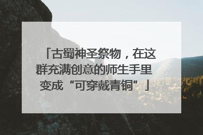 古蜀神圣祭物，在这群充满创意的师生手里变成“可穿戴青铜”