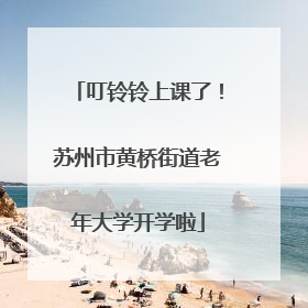 叮铃铃上课了！苏州市黄桥街道老年大学开学啦