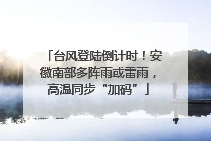 台风登陆倒计时！安徽南部多阵雨或雷雨，高温同步“加码”
