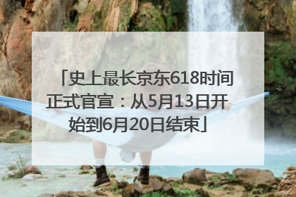 史上最长京东618时间正式官宣：从5月13日开始到6月20日结束