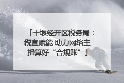 十堰经开区税务局：税宣赋能 助力网络主播算好“合规账”