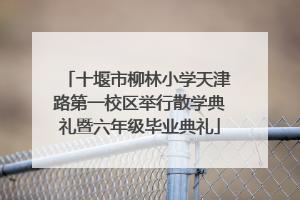十堰市柳林小学天津路第一校区举行散学典礼暨六年级毕业典礼