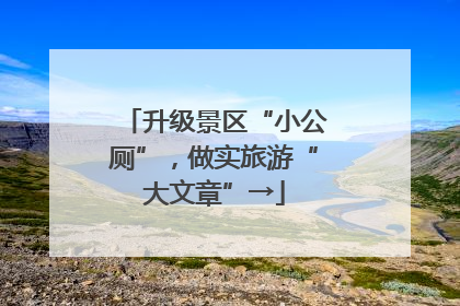升级景区“小公厕”，做实旅游“大文章”→