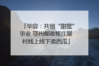 华容：共创“甜蜜”事业 鄂州邮政帮庄屋村线上线下卖西瓜