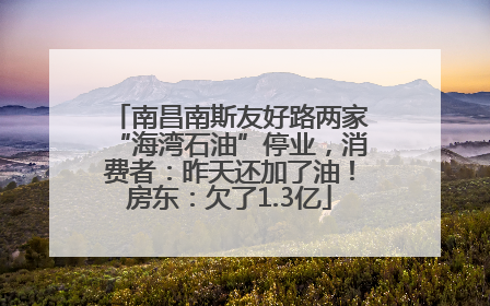 南昌南斯友好路两家“海湾石油”停业，消费者：昨天还加了油！房东：欠了1.3亿