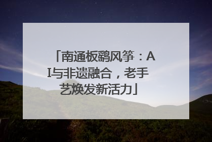 南通板鹞风筝：AI与非遗融合，老手艺焕发新活力