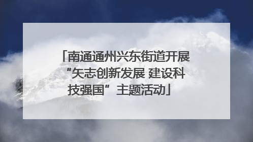 南通通州兴东街道开展“矢志创新发展 建设科技强国”主题活动