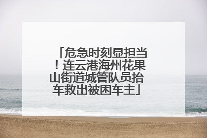 危急时刻显担当！连云港海州花果山街道城管队员抬车救出被困车主