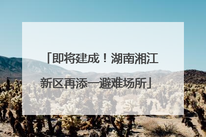 即将建成！湖南湘江新区再添一避难场所