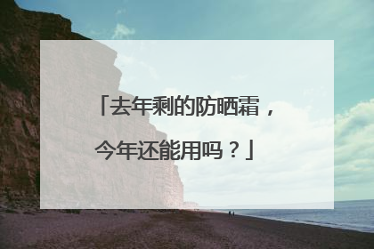去年剩的防晒霜，今年还能用吗？