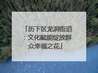 历下区龙洞街道：文化赋能绽放群众幸福之花